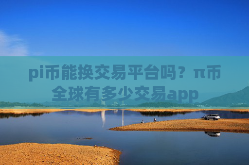 pi币能换交易平台吗？π币全球有多少交易app