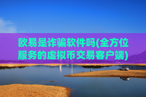 欧易是诈骗软件吗(全方位服务的虚拟币交易客户端)