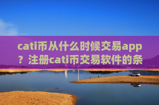 cati币从什么时候交易app？注册cati币交易软件的条件