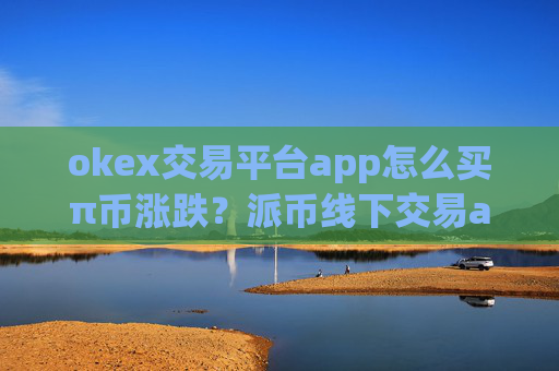 okex交易平台app怎么买π币涨跌？派币线下交易app下载