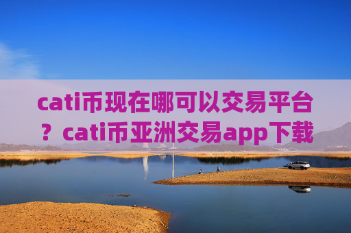 cati币现在哪可以交易平台?cati币亚洲交易app下载