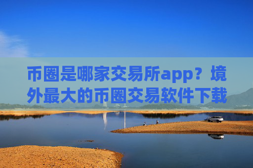 币圈是哪家交易所app？境外最大的币圈交易软件下载