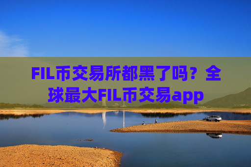 FIL币交易所都黑了吗?全球最大FIL币交易app