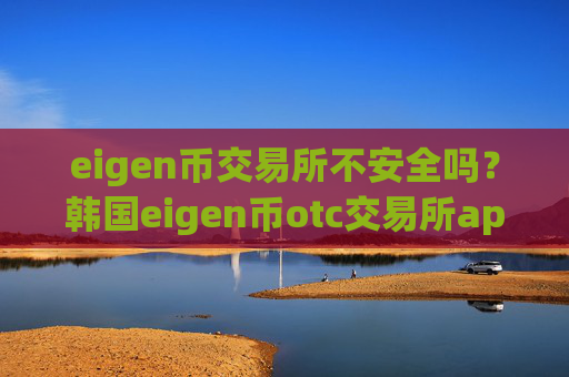eigen币交易所不安全吗？韩国eigen币otc交易所app下载
