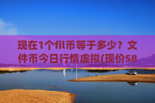 现在1个fil币等于多少?文件币今日行情虚拟(现价58.7682元)