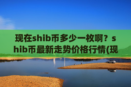现在shib币多少一枚啊？shib币最新走势价格行情(现价0.00023461元)