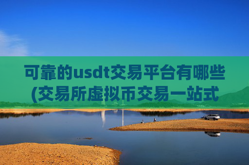 可靠的usdt交易平台有哪些(交易所虚拟币交易一站式)