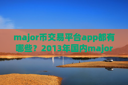 major币交易平台app都有哪些?2013年国内major币交易所app下载