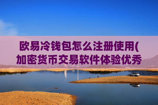 欧易冷钱包怎么注册使用(加密货币交易软件体验优秀)