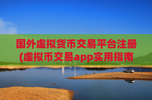 国外虚拟货币交易平台注册(虚拟币交易app实用指南)