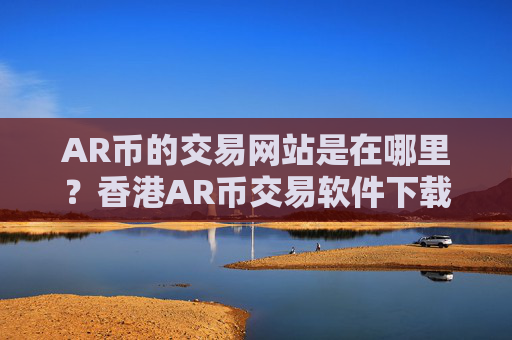AR币的交易网站是在哪里?香港AR币交易软件下载有哪几个