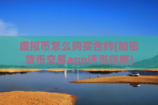 虚拟币怎么购买合约(加密货币交易app评测指南)