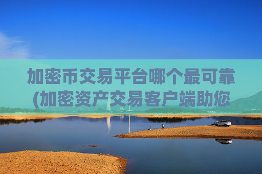 加密币交易平台哪个最可靠(加密资产交易客户端助您随时交易)