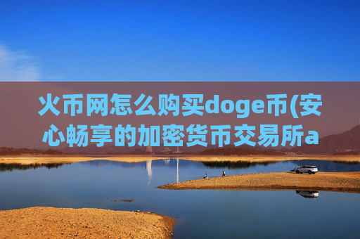 火币网怎么购买doge币(安心畅享的加密货币交易所app)