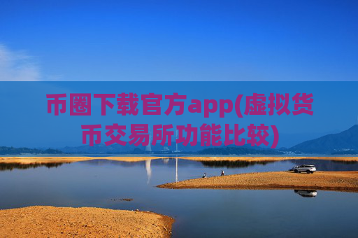 币圈下载官方app(虚拟货币交易所功能比较)
