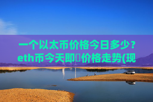 一个以太币价格今日多少？eth币今天即時价格走势(现价24631.93元)
