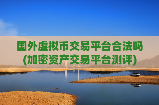 国外虚拟币交易平台合法吗(加密资产交易平台测评)