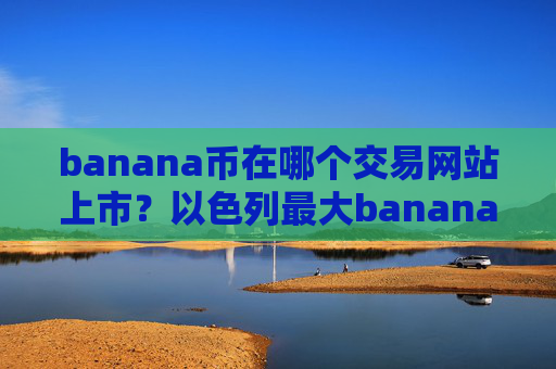 banana币在哪个交易网站上市？以色列最大banana币交易软件