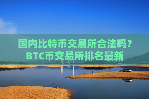 国内比特币交易所合法吗?BTC币交易所排名最新