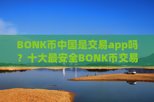 BONK币中国是交易app吗?十大最安全BONK币交易软件下载