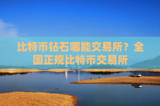 比特币钻石哪能交易所?全国正规比特币交易所