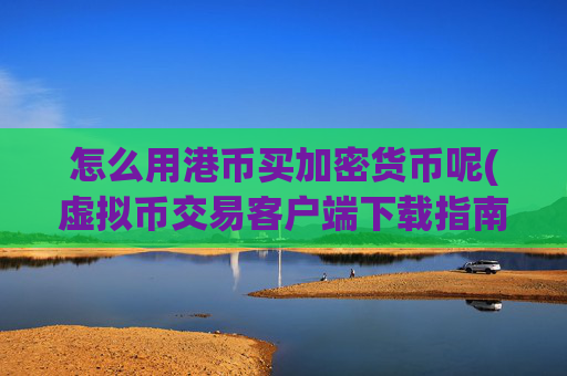 怎么用港币买加密货币呢(虚拟币交易客户端下载指南)