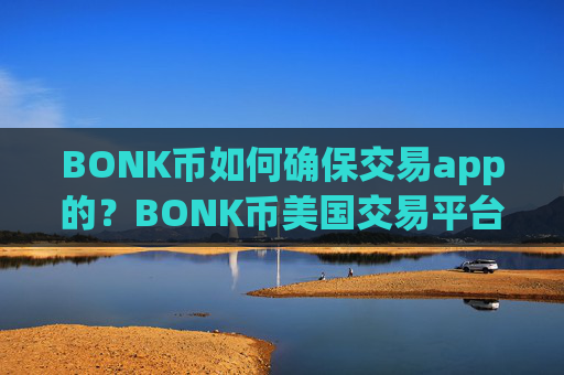 BONK币如何确保交易app的?BONK币美国交易平台app排名