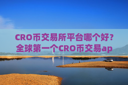 CRO币交易所平台哪个好?全球第一个CRO币交易app下载