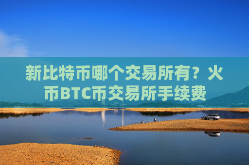 新比特币哪个交易所有?火币BTC币交易所手续费
