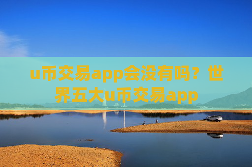 u币交易app会没有吗?世界五大u币交易app