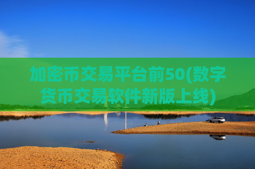 加密币交易平台前50(数字货币交易软件新版上线)
