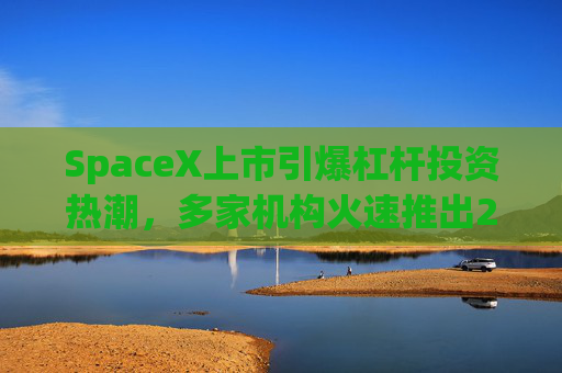 SpaceX上市引爆杠杆投资热潮,多家机构火速推出2倍做多和做空ETF