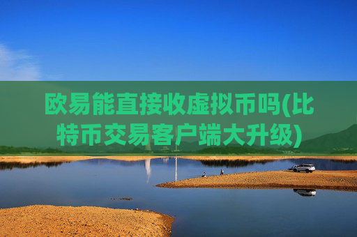 欧易能直接收虚拟币吗(比特币交易客户端大升级)