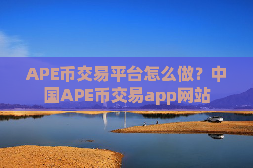 APE币交易平台怎么做?中国APE币交易app网站