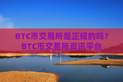 BTC币交易所是正规的吗？BTC币交易所资讯平台