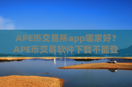 APE币交易所app哪家好？APE币交易软件下载不能登陆