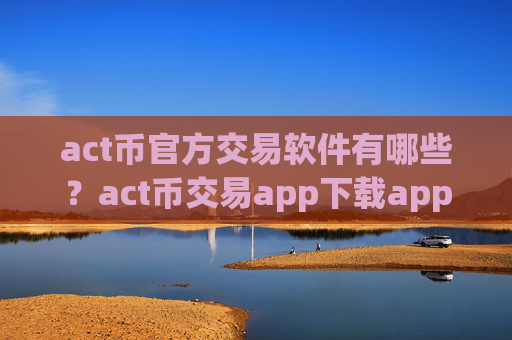 act币官方交易软件有哪些?act币交易app下载app排名前30