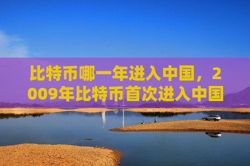 比特币哪一年进入中国,2009年比特币首次进入中国市场