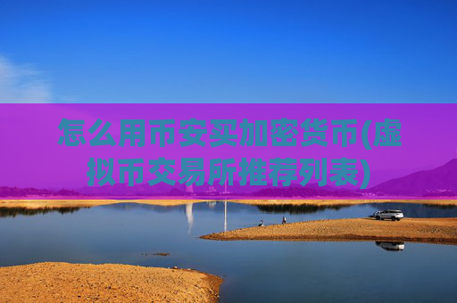怎么用币安买加密货币(虚拟币交易所推荐列表)