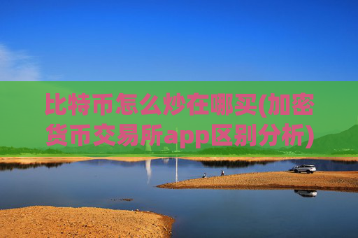 比特币怎么炒在哪买(加密货币交易所app区别分析)