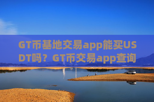 GT币基地交易app能买USDT吗?GT币交易app查询平台
