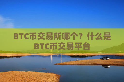 BTC币交易所哪个?什么是BTC币交易平台
