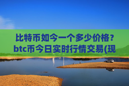 比特币如今一个多少价格?btc币今日实时行情交易(现价717716.57元)