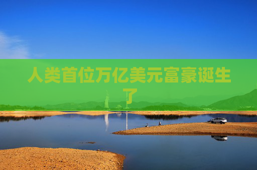 人类首位万亿美元富豪诞生了