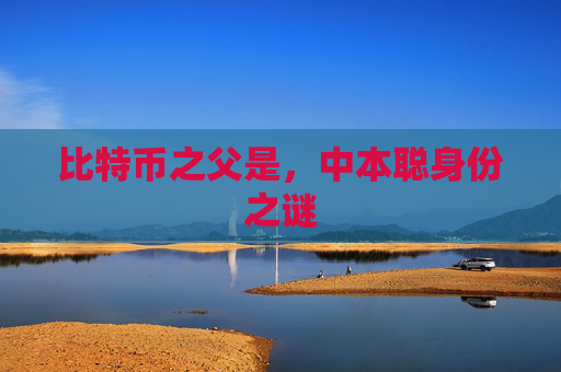 比特币之父是，中本聪身份之谜