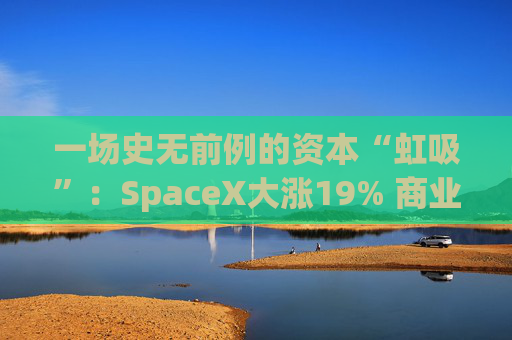 一场史无前例的资本“虹吸”：SpaceX大涨19% 商业航天板块重挫
