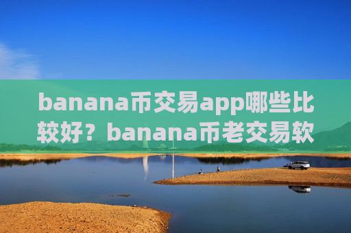 banana币交易app哪些比较好?banana币老交易软件