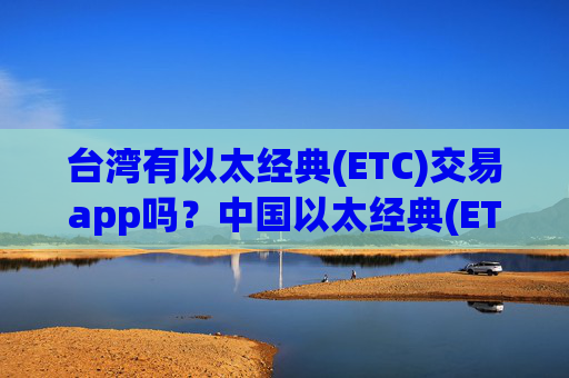 台湾有以太经典(ETC)交易app吗?中国以太经典(ETC)在韩国交易软件下载