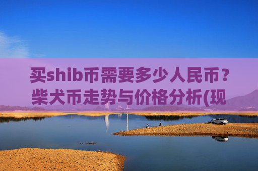 买shib币需要多少人民币？柴犬币走势与价格分析(现价0.00023076元)
