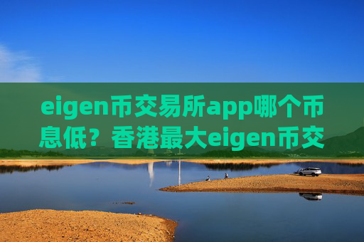 eigen币交易所app哪个币息低?香港最大eigen币交易app下载